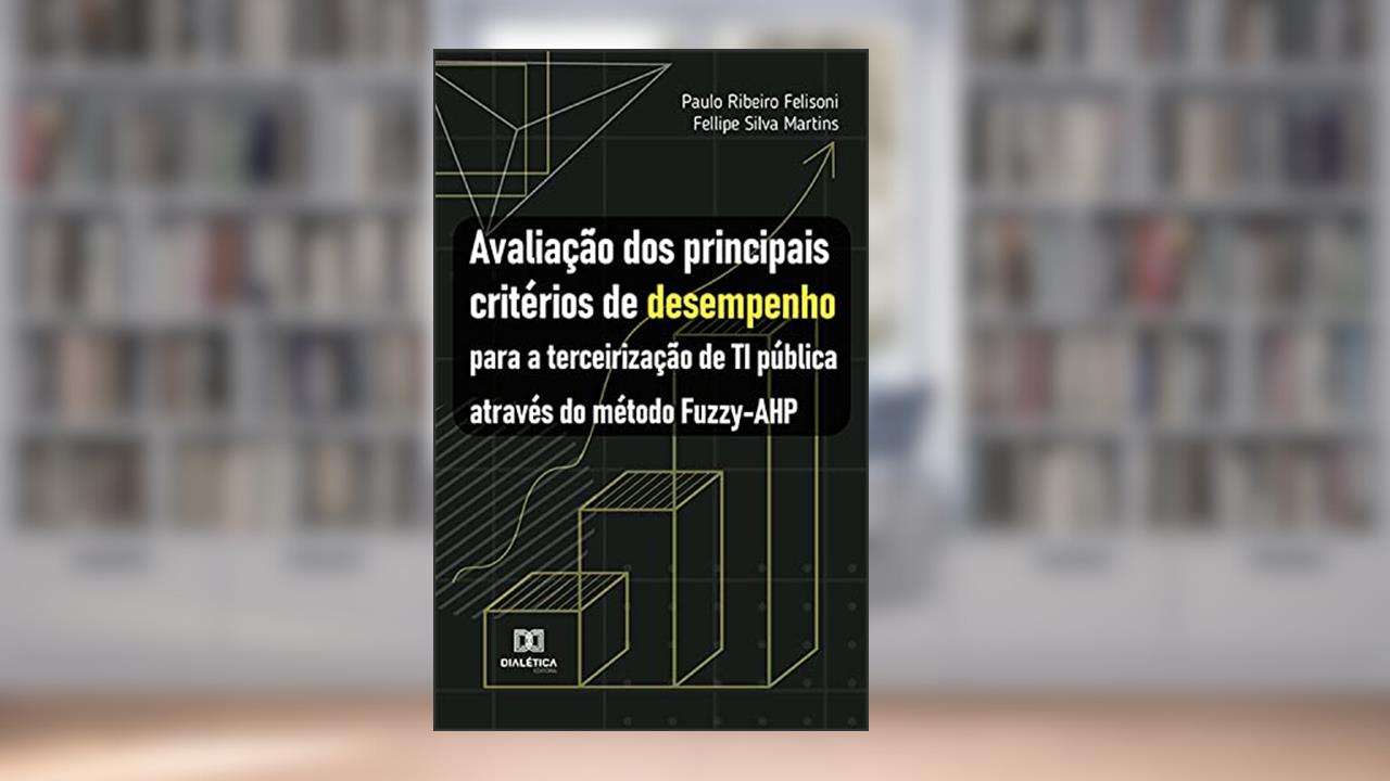Avaliação dos principais critérios de desempenho para a terceirização de TI pública através do método Fuzzy-AHP, do autor Paulo Ribeiro Felisoni; Fellipe Silva Martins