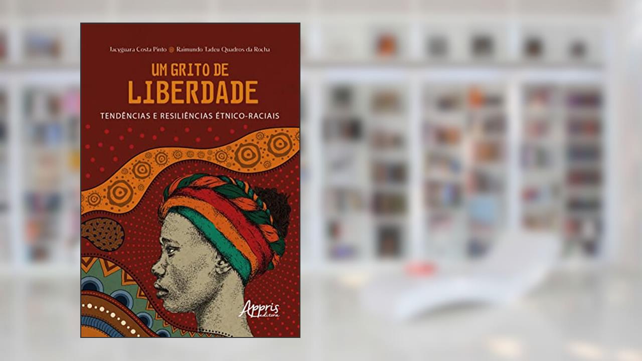 Um Grito de Liberdade: Tendências e Resiliências Étnico-Raciais, do autor Jacyguara Costa Pinto; Raimundo Tadeu Quadros da Rocha