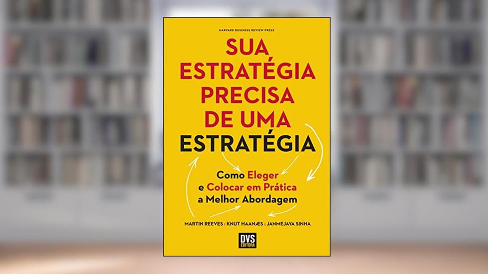 Sua Estratégia Precisa de uma Estratégia: Como Eleger e Colocar em Prática a Melhor Abordagem, do autor Janmejaya Sinha; Knut Haanæs; Martin Reeves