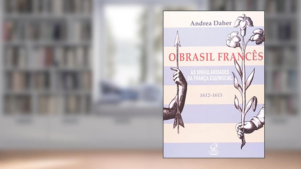 O Brasil francês - As singularidades da França equinocial (1612-1615), do autor Andrea Daher