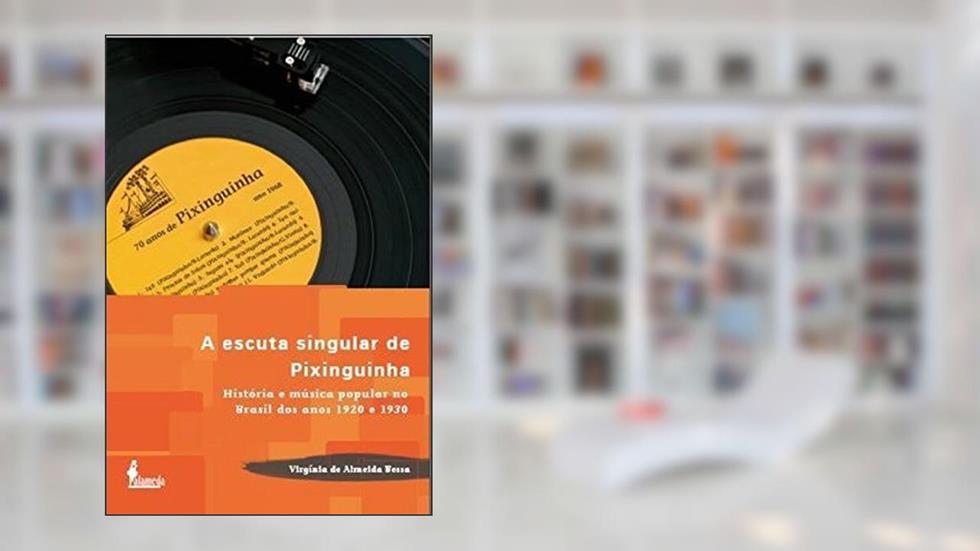 A Escuta Singular de Pixinguinha: História e Música Popular no Brasil dos Anos 1920 e 1930, do autor Virgínia de Almeida Bessa