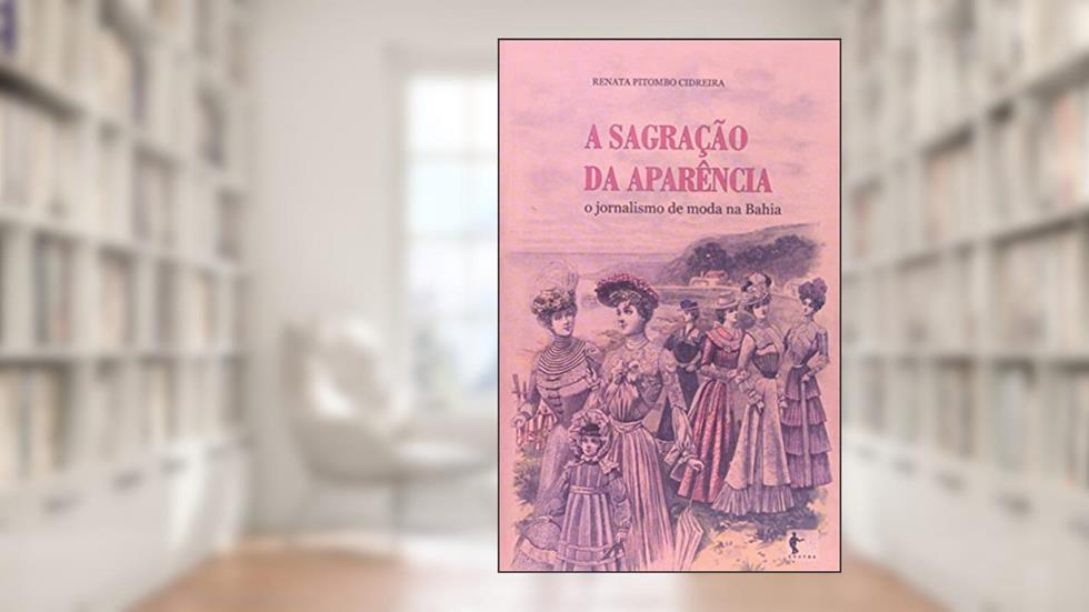 A Sagração da Aparência. O Jornalismo de Moda na Bahia, do autor Renata Pitombo Cidreira