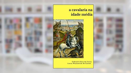 Capa de A Cavalaria na Idade Média, do autor Gabrieli Elisa da Costa; Lucas Wazlawick do Carmo