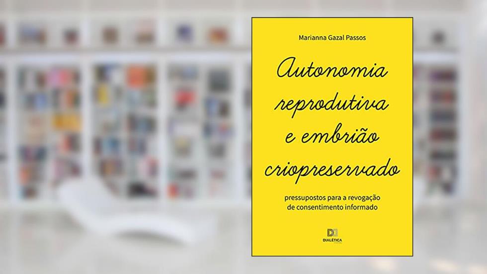 Autonomia reprodutiva e embrião criopreservado: pressupostos para a revogação de consentimento informado, do autor Marianna Gazal Passos