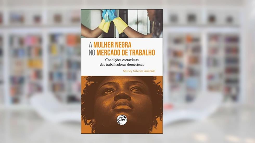 A MULHER NEGRA NO MERCADO DE TRABALHO: Condições escravistas das trabalhadoras domésticas, do autor Shirley Silveira Andrade