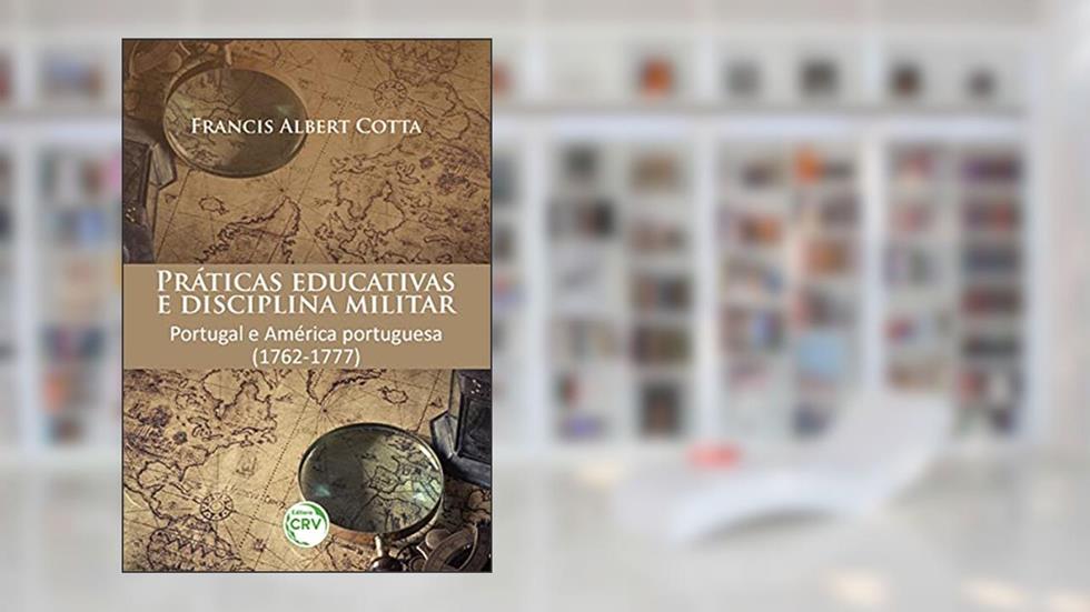 Práticas educativas e disciplina militar: Portugal e américa portuguesa (1762-1777), do autor Francis Albert Cotta
