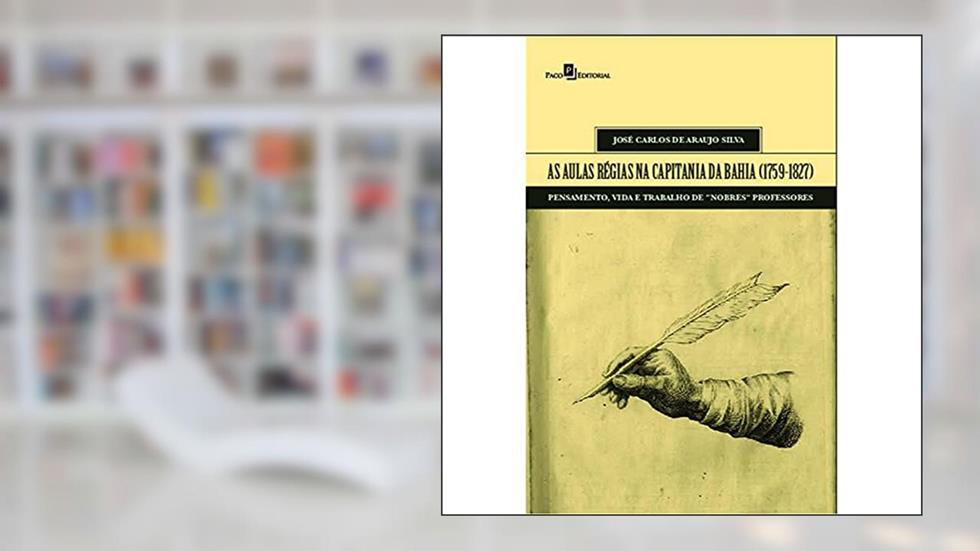 As Aulas Régias na Capitania da Bahia (1759-1827): Pensamento, Vida e Trabalho de "nobres" Professores, do autor José Carlos de Araujo Silva