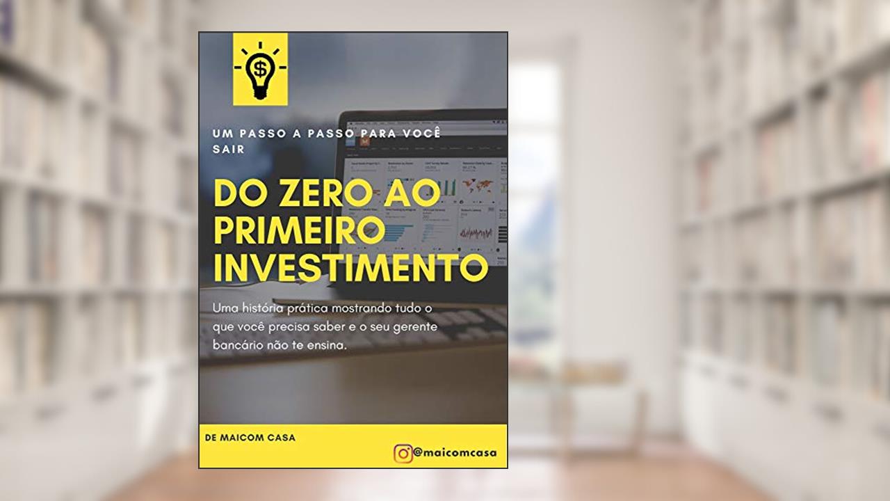Do ZERO ao PRIMEIRO investimento: Uma história prática mostrando tudo o que você precisa saber e o seu gerente bancário não te ensina., do autor Maicom Casa
