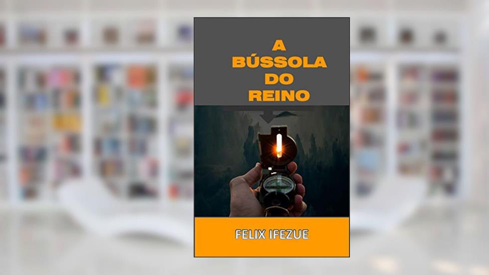 A BÚSSOLA DO REINO: Mostrando a direção divina (Realidade do Reino Livro 4), do autor FELIX IFEZUE