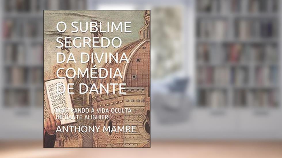 O Sublime Segredo Da Divina Comédia de Dante: Mostrando a Vida Oculta de Dante Alighieri, do autor Anthony Mamre