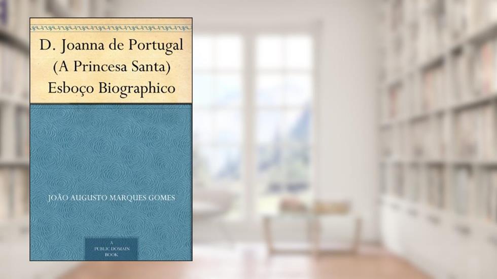 D. Joanna de Portugal (A Princesa Santa) Esboço Biographico, do autor João Augusto Marques Gomes