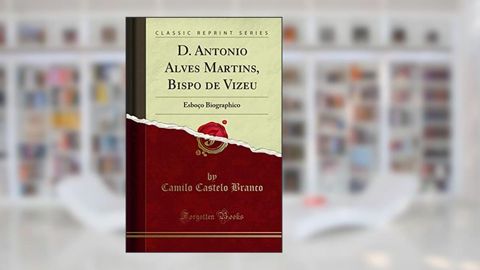 D. Antonio Alves Martins, Bispo de Vizeu: Esboço Biographico (Classic Reprint), do autor Camilo Castelo Branco