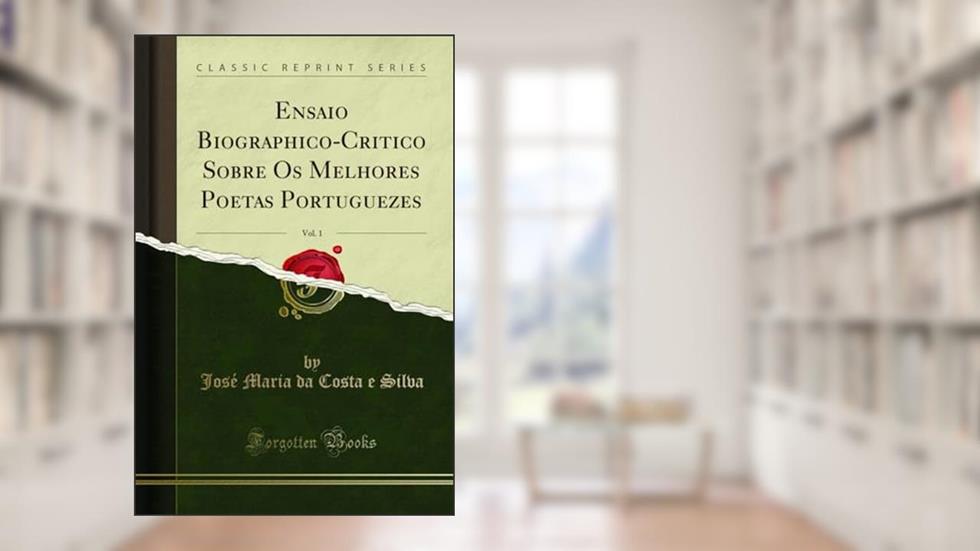 Ensaio Biographico-Critico Sobre Os Melhores Poetas Portuguezes, Vol. 1 (Classic Reprint), do autor José Maria da Costa e Silva