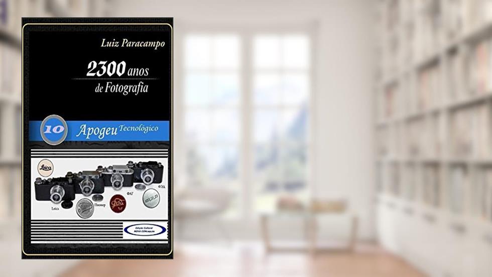 2300 Anos de Fotografia - Volume 10 - Apogeu Tecnológico: Apogeu Tecnológico (2300 Anos de Fotografia - Luiz Paracampo), do autor Luiz Paracampo