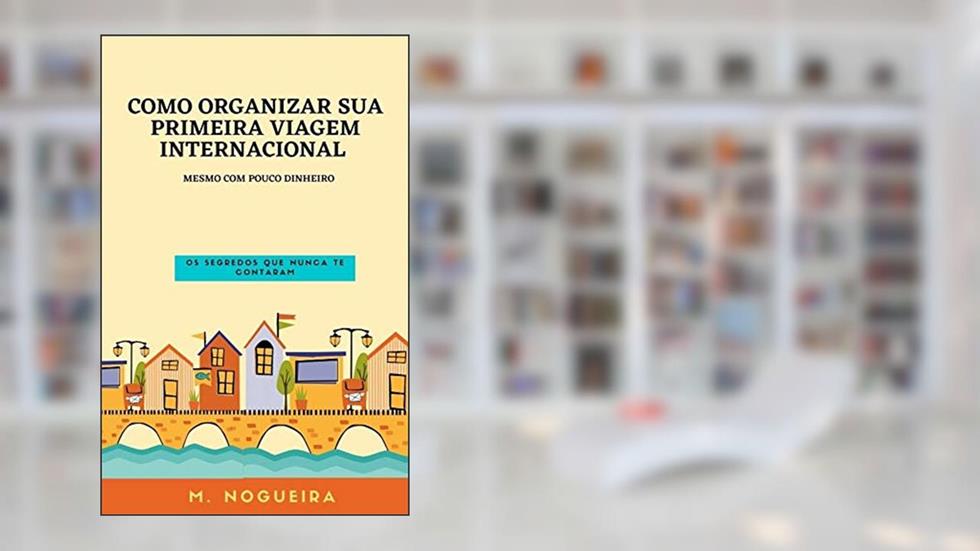 Como organizar sua primeira viagem internacional - mesmo com pouco dinheiro - Versão reduzida: Os segredos que nunca te contaram, do autor M. Nogueira