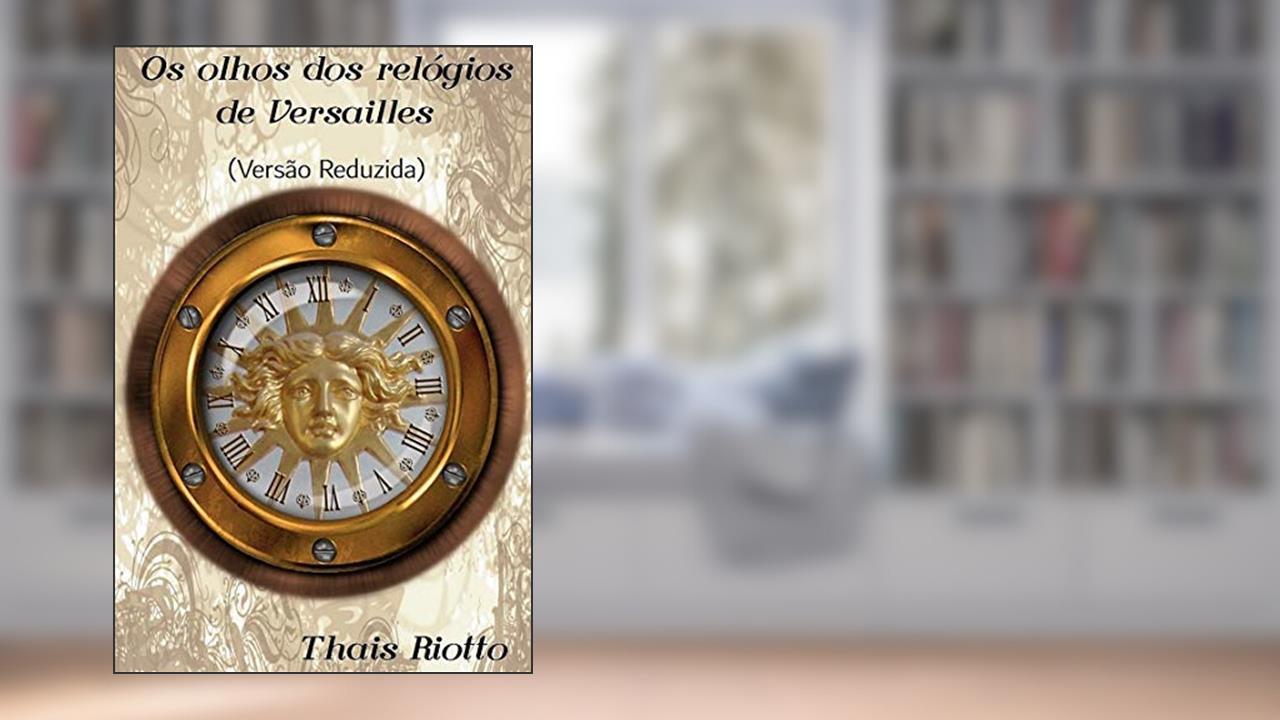 Os Olhos dos Relógios de Versailles (Versão Reduzida - Sem Detalhes da História), do autor Thais Riotto