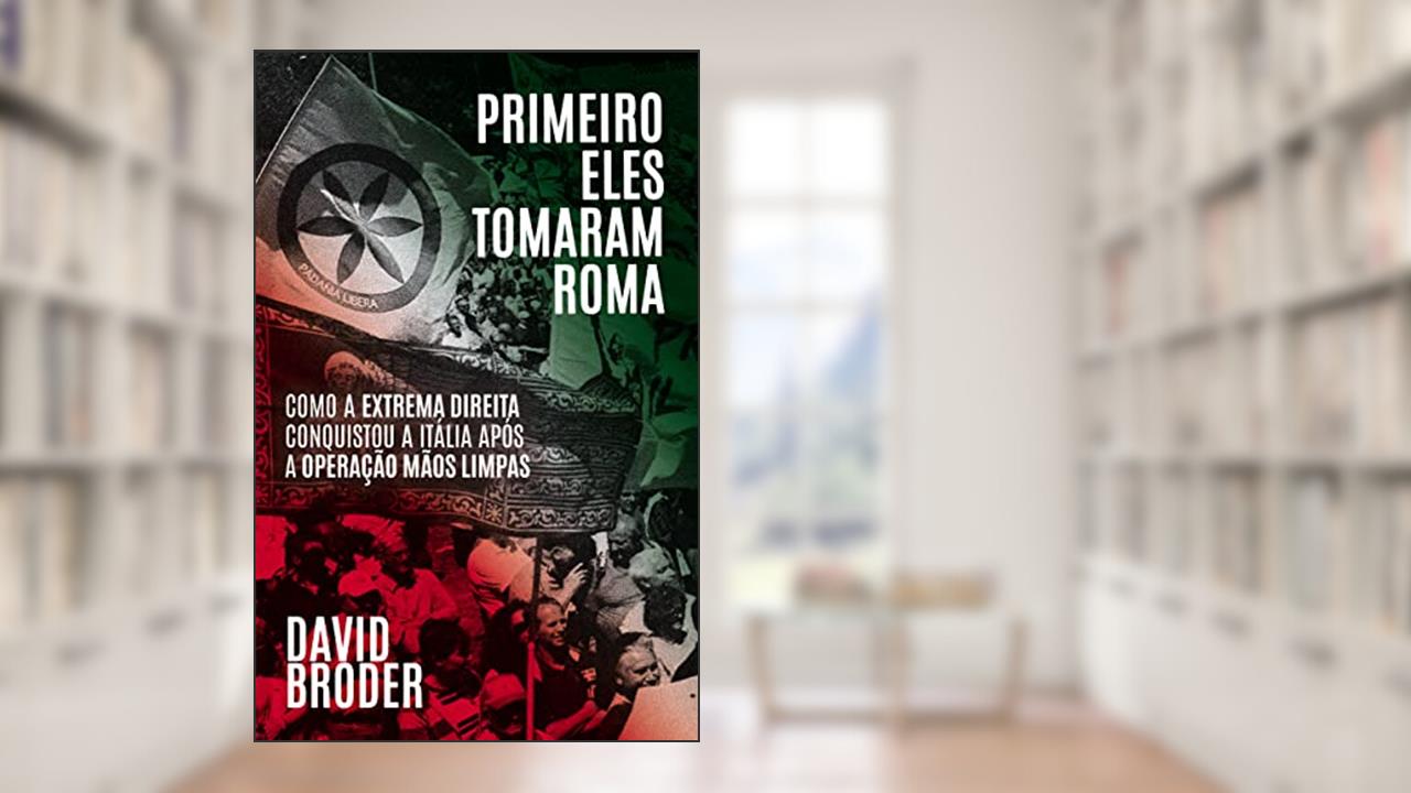 Primeiro Eles Tomaram Roma: Como a Extrema Direita Conquistou a Itália Após a Operação Mãos Limpas, do autor David Broder