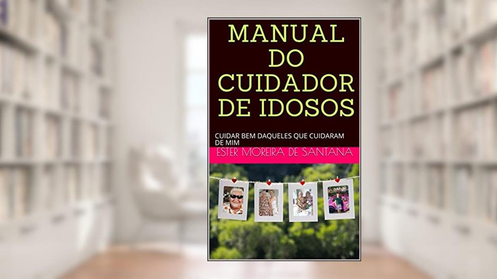 MANUAL DO CUIDADOR DE IDOSOS: CUIDAR BEM DAQUELES QUE CUIDARAM DE NÓS!, do autor ESTER MOREIRA DE SANTANA