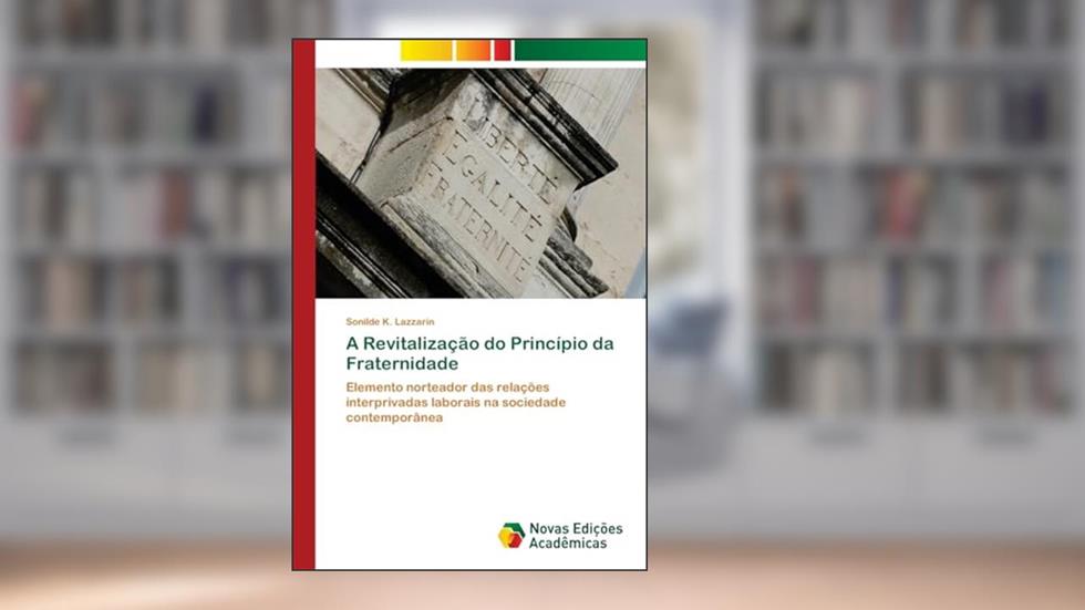 A Revitalização do Princípio da Fraternidade: Elemento norteador das relações interprivadas laborais na sociedade contemporânea, do autor Sonilde K. Lazzarin