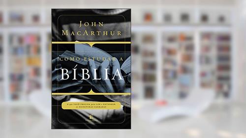 Capa de Como estudar a Bíblia: O que você precisa entender para ler e entender as escrituras sagradas, do autor John Macarthur