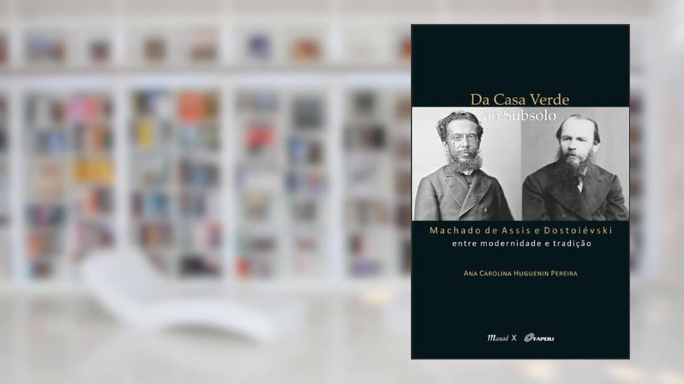 Da Casa Verde ao Subsolo: Machado de Assis e Dostoiévski Entre Modernidade e Tradição, do autor Ana Carolina Huguenin Pereira