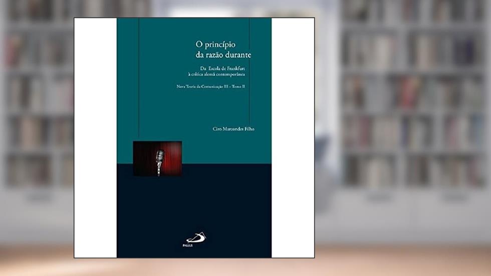 O Princípio da Razão Durante: da Escola de Frankfurt à Crítica Alemã Contemporânea, do autor Ciro Marcondes Filho