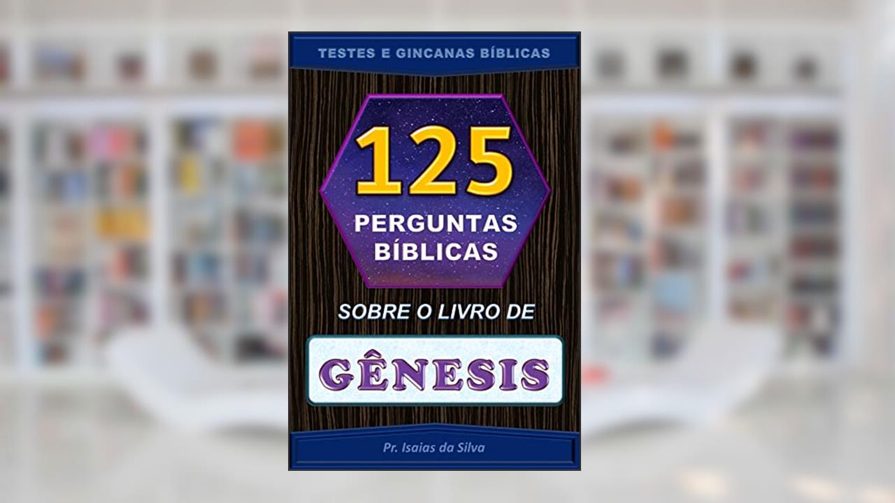 125 Perguntas Sobre o Livro de Gênesis: Testes Bíblicos - Gincanas Bíblicas (Perguntas Bíblicas e Gincanas Bíblicas), do autor Pastor Isaias da Silva