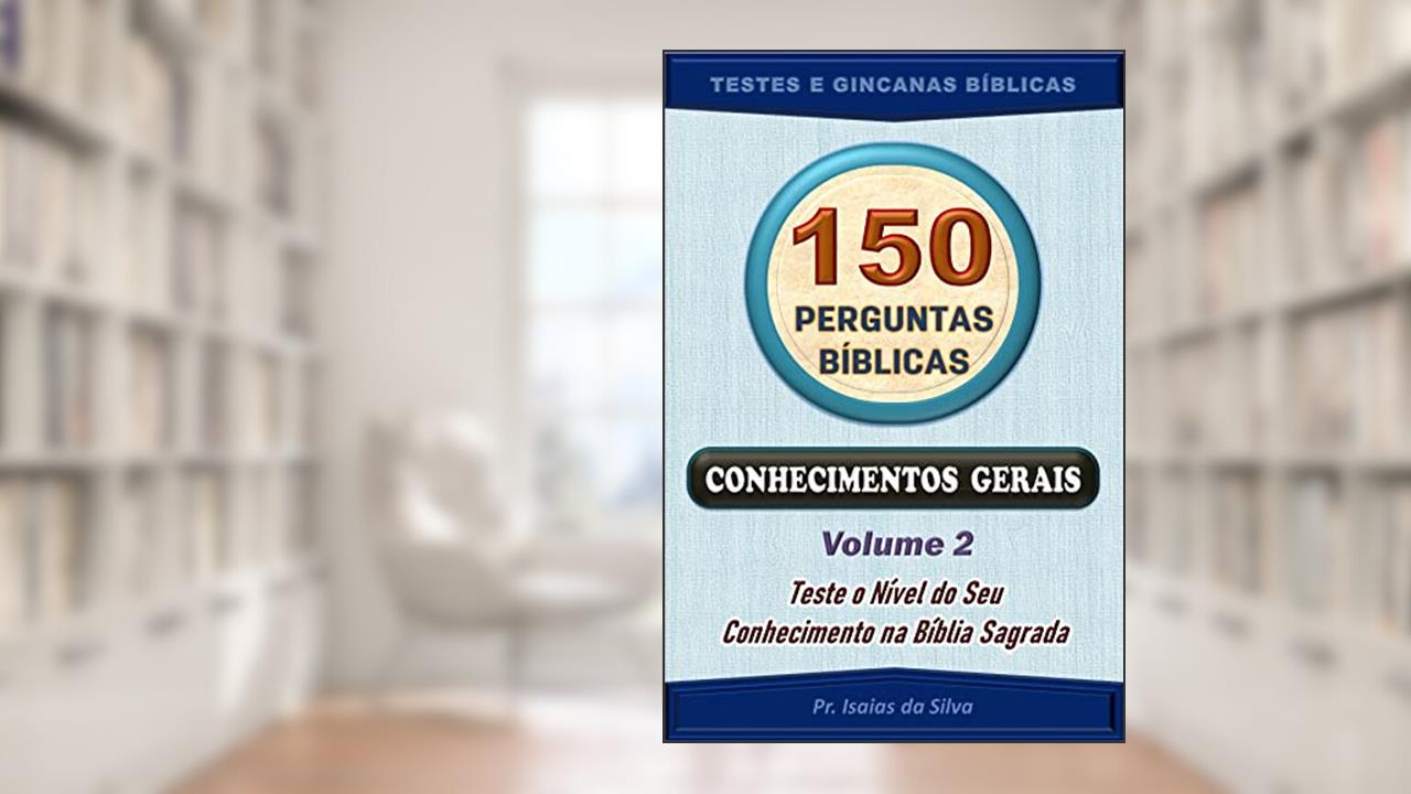 150 Perguntas Bíblicas - Volume 02: Conhecimentos Gerais - Antigo e Novo Testamentos (Perguntas Bíblicas e Gincanas Bíblicas), do autor Pastor Isaias da Silva