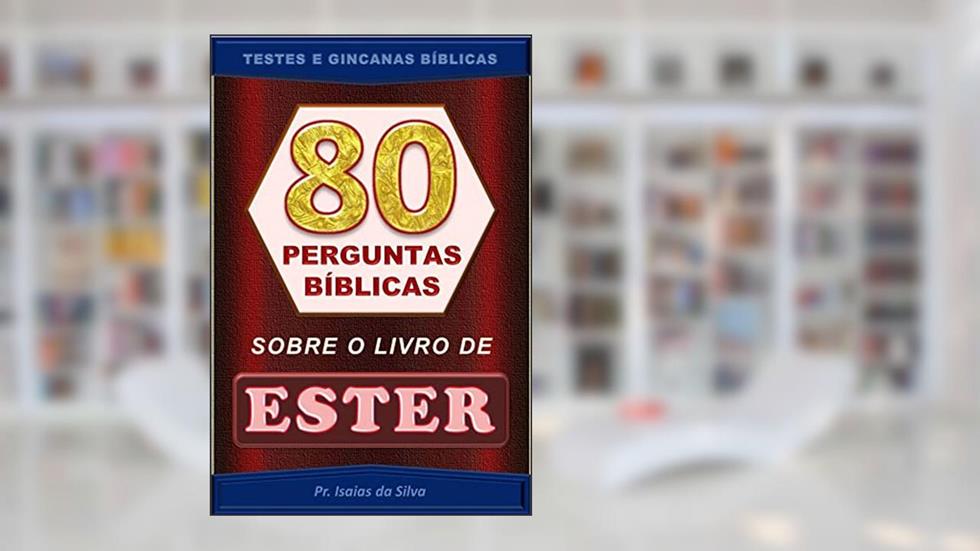 80 Perguntas Bíblicas sobre o Livro de Ester: Testes de Conhecimento Bíblico (Perguntas Bíblicas e Gincanas Bíblicas), do autor Pastor Isaias da Silva