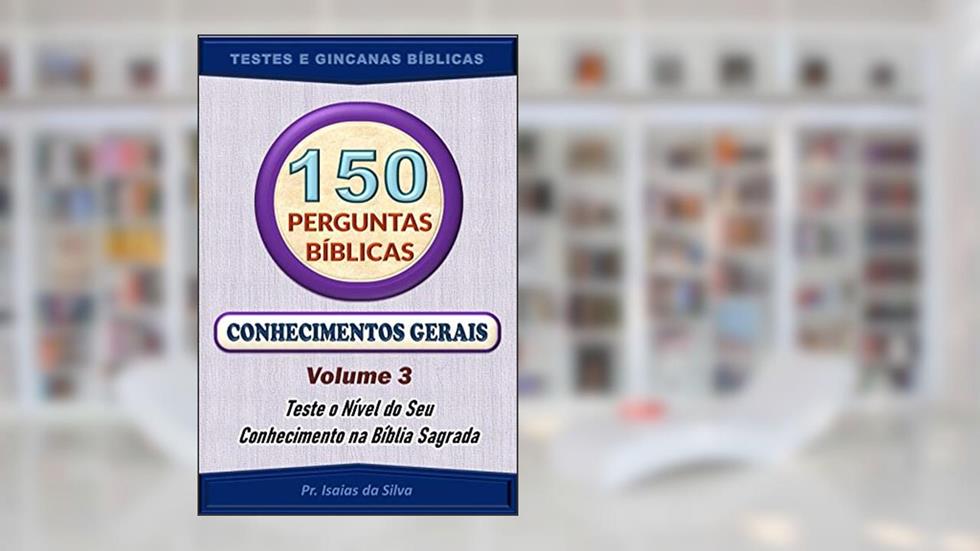 150 Perguntas da Bíblia - Volume 3: Conhecimentos Gerais - Antigo e Novo Testamentos (Perguntas Bíblicas e Gincanas Bíblicas), do autor Pastor Isaias da Silva