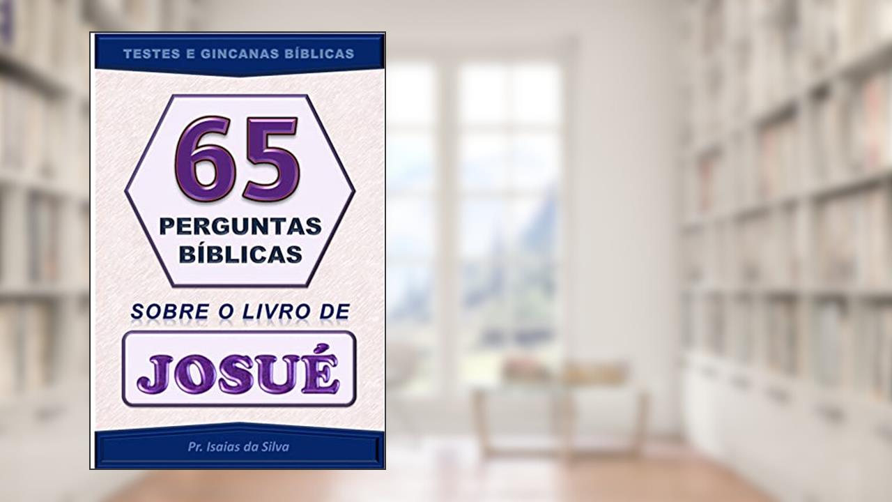 65 Perguntas Bíblicas sobre o Livro de Josué: Testes de Conhecimento Bíblico - Gincana Bíblica (Perguntas Bíblicas - Testes Bíblicos - Gincanas Bíblicas), do autor Pastor Isaias da Silva
