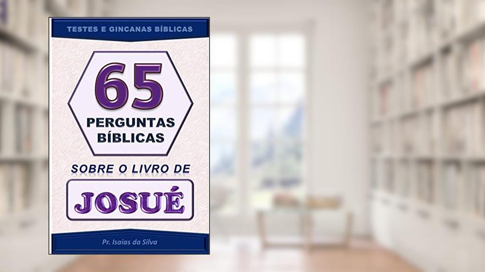 65 Perguntas Bíblicas sobre o Livro de Josué: Testes de Conhecimento Bíblico - Gincana Bíblica (Perguntas Bíblicas - Testes Bíblicos - Gincanas Bíblicas), do autor Pastor Isaias da Silva