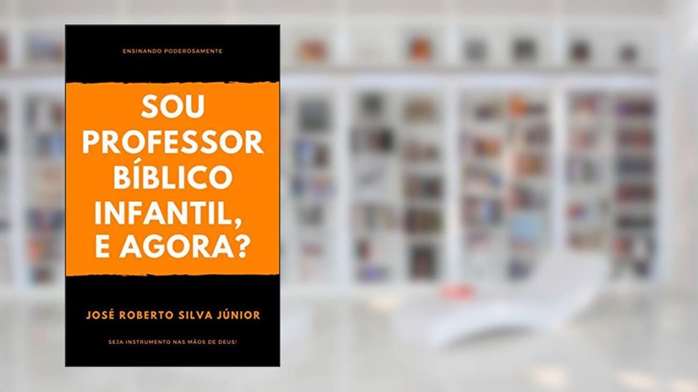 Sou Professor Bíblico Infantil, e agora?: Ensinando Poderosamente, do autor José Roberto Silva Júnior