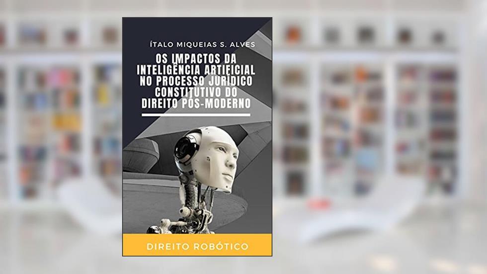 Os Impactos da Inteligência Artificial no Processo Jurídico Constitutivo do Direito Pós-Moderno, do autor Ítalo Miqueias da Silva Alves