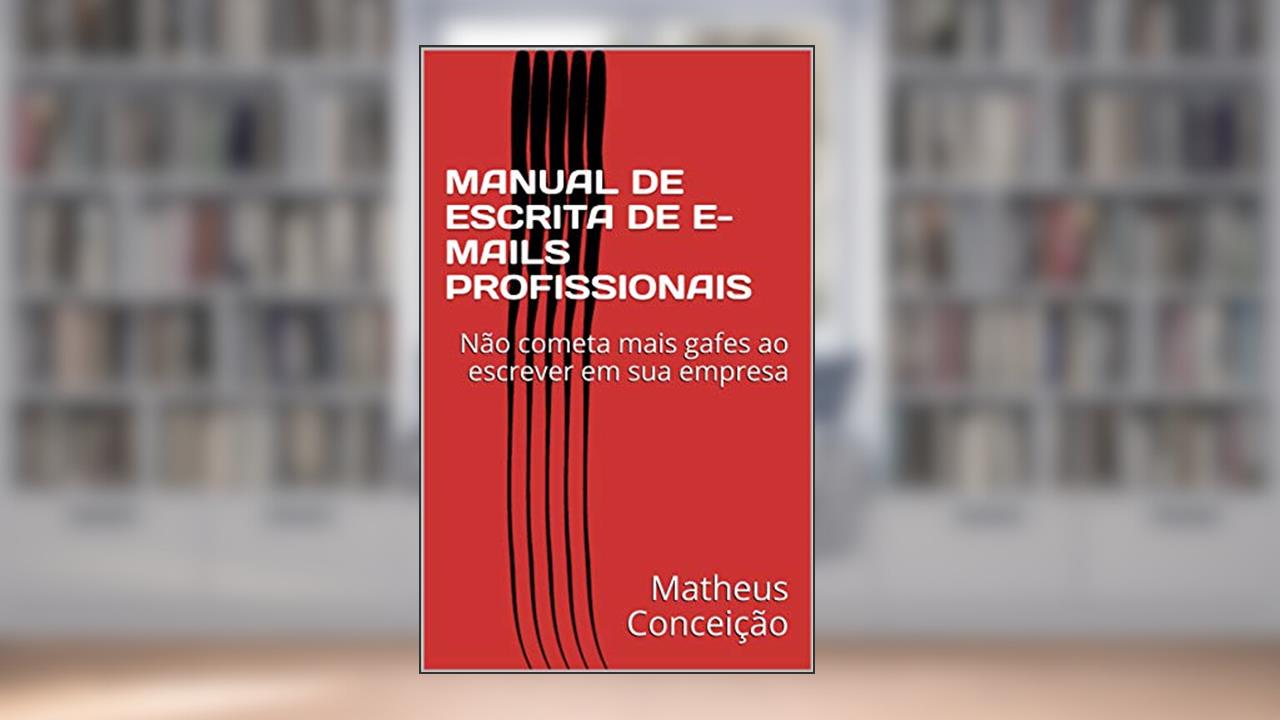 MANUAL DE ESCRITA DE E-MAILS PROFISSIONAIS: Não cometa mais gafes ao escrever em sua empresa, do autor Matheus Conceição