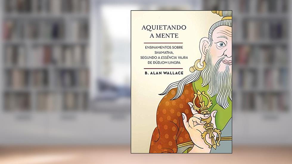 Aquietando a mente: Ensinamentos sobre shamatha, segundo a Essência Vajra de Düdjom Lingpa, do autor B. Alan Wallace