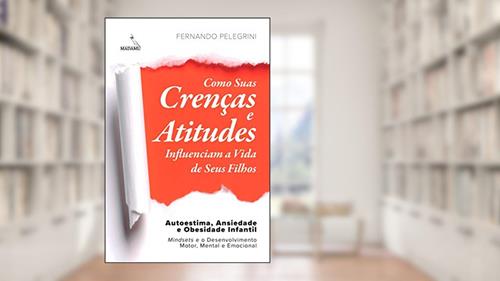Capa de Como Suas Crenças e Atitudes Influenciam a Vida de Seus Filhos: Autoestima, Ansiedade e Obesidade Infantil - Mindsets e o Desenvolvimento Motor, Mental e Emocional, do autor Fernando Pelegrini