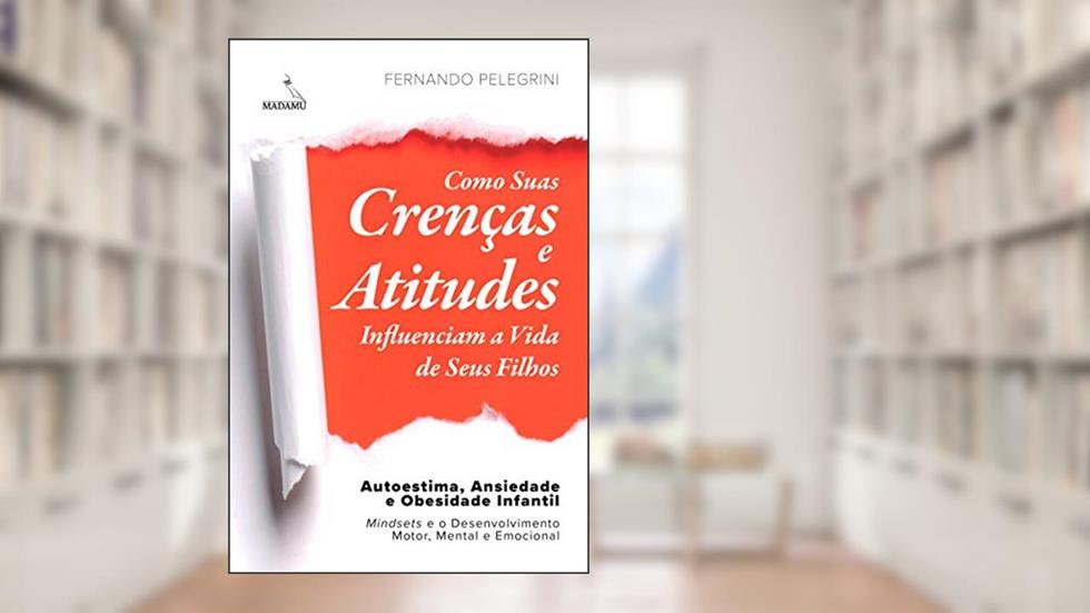 Como Suas Crenças e Atitudes Influenciam a Vida de Seus Filhos: Autoestima, Ansiedade e Obesidade Infantil - Mindsets e o Desenvolvimento Motor, Mental e Emocional, do autor Fernando Pelegrini