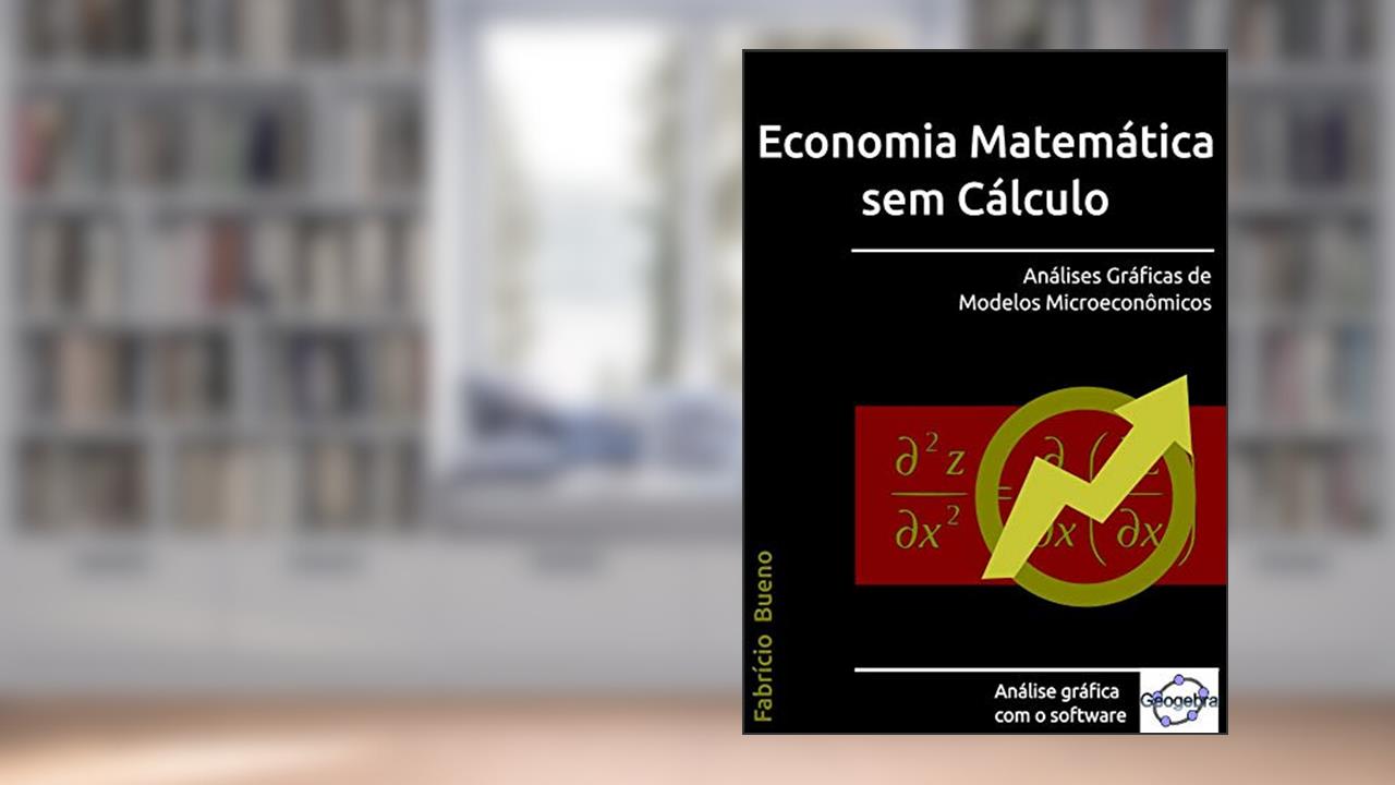 Economia Matemática sem Cálculo: Análises Gráficas de Modelos Microeconômicos, do autor Fabrício Bueno