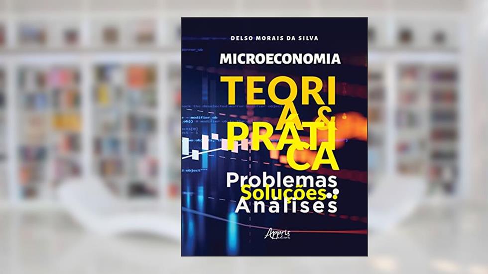 Microeconomia: Teoria e Prática ; Problemas, Soluções, Análises, do autor Delso Morais da Silva
