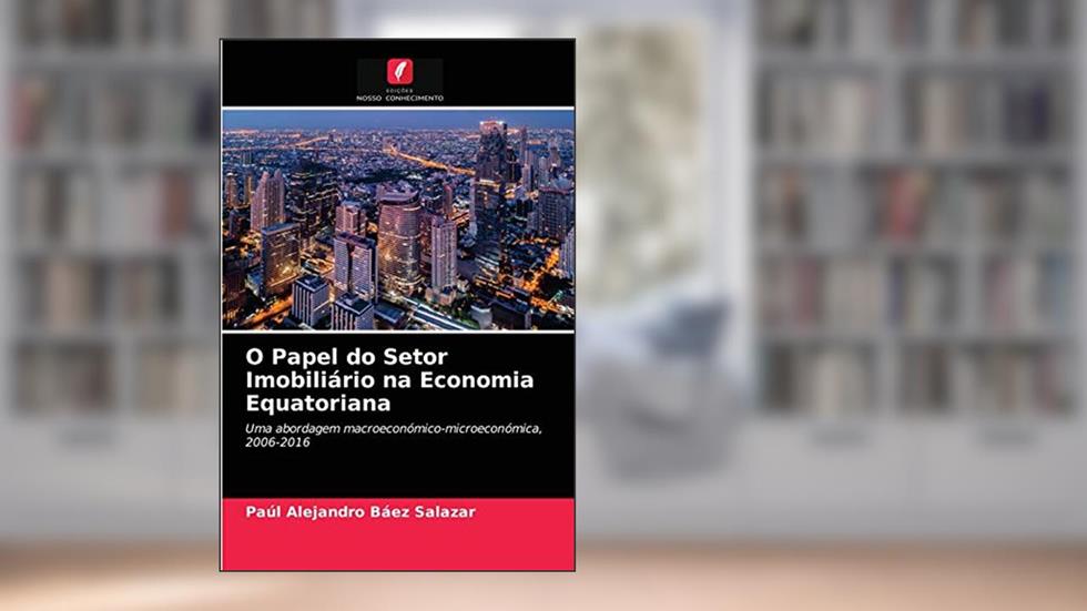 O Papel do Setor Imobiliário na Economia Equatoriana: Uma abordagem macroeconómico-microeconómica, 2006-2016, do autor Paúl Alejandro Báez Salazar