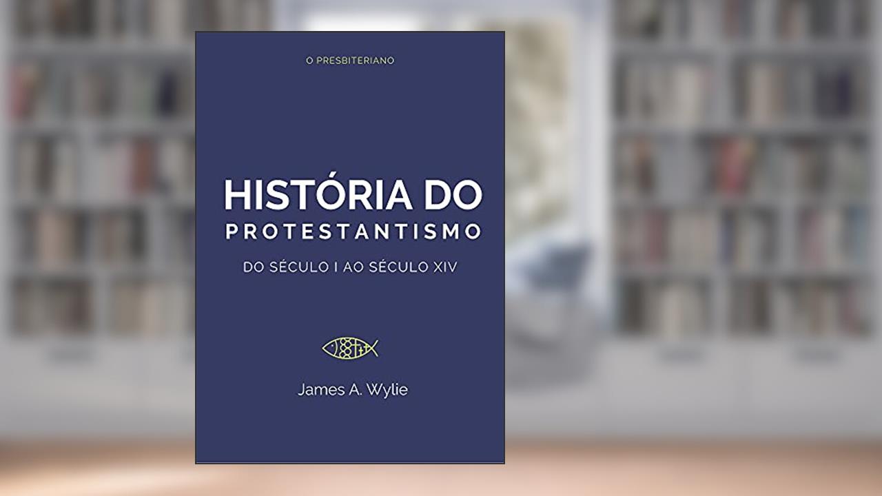 História do Protestantismo: Do Século I ao Século XIV, do autor James Wylie