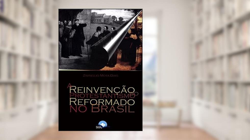 A Reinvenção do Protestantismo Reformado no Brasil, do autor Zwinglio Mota Dias