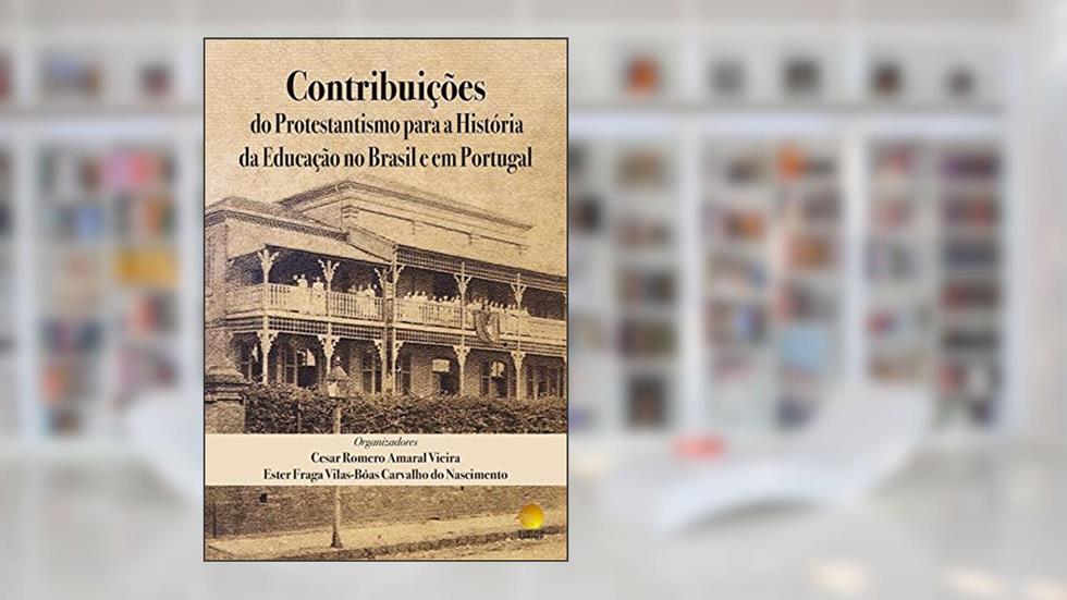 Contribuições do Protestantismo para a História da Educação no Brasil e em Portugal, do autor Cesar Romero Amaral Vieira; Ester  Fraga Vilas-Bôas Carvalho do Nascimento
