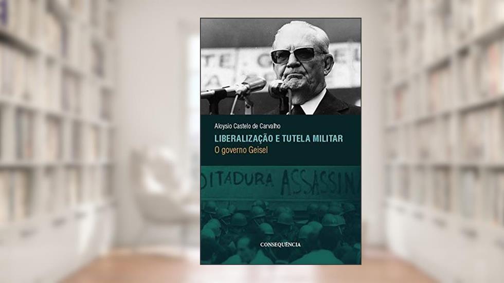 Liberalização E Tutela Militar: O Governo Geisel, do autor Aloysio Castelo De Carvalho