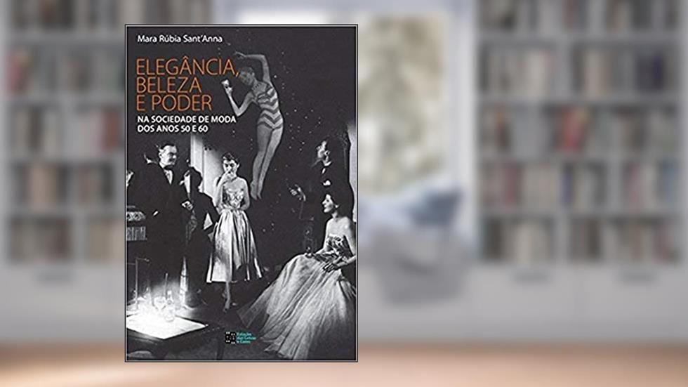 Elegância, Beleza e Poder na Sociedade de Moda dos Anos 50 e 60, do autor Mara Rúbia Sant'anna