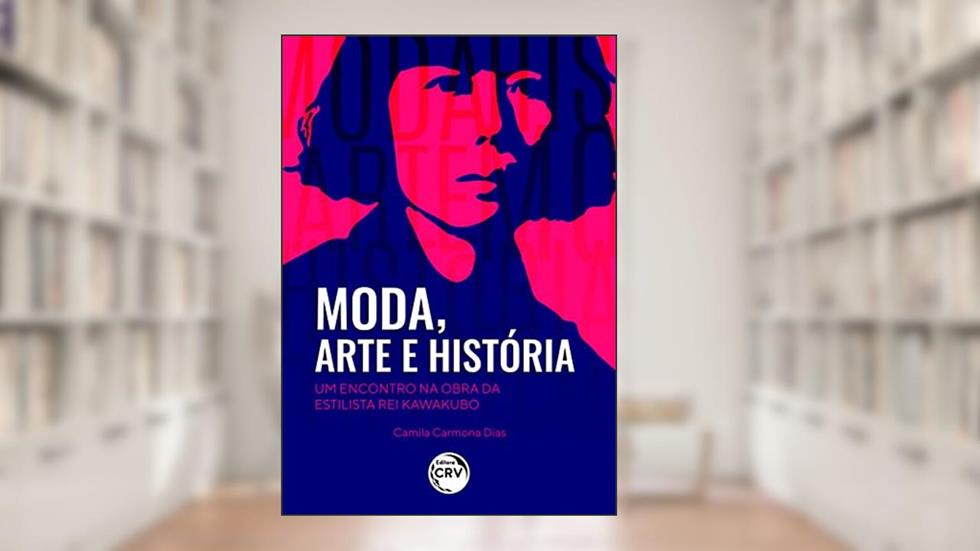Moda, arte e história: um encontro na obra da estilista Rei Kawakubo, do autor Camila Carmona Dias
