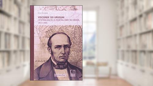 Capa de Visconde do Uruguai: Centralização e Federalismo no Brasil 1823-1866, do autor Ivo Coser