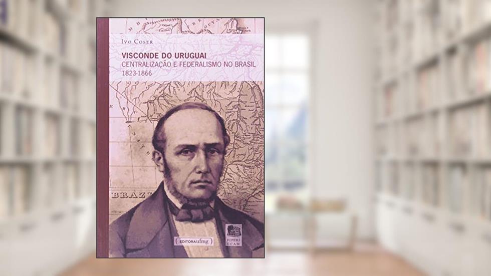 Visconde do Uruguai: Centralização e Federalismo no Brasil 1823-1866, do autor Ivo Coser