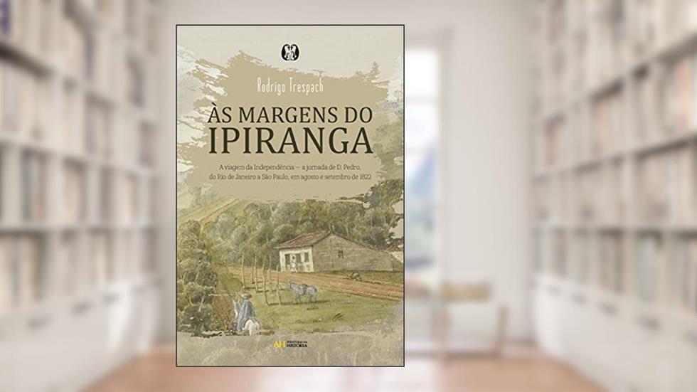Às margens do Ipiranga: A viagem da Independência ? a jornada de d. Pedro, do Rio de Janeiro a São Paulo, em agosto e setembro de 1822, do autor Rodrigo Trespach